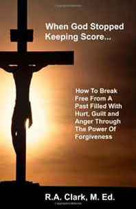 M.Ed, R A Clark When God Stopped Keeping Score: How To Break Free From A Past Filled With Hurt, Guilt And Anger Through The Power Of Forgiveness 