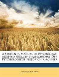 Friedrich Kirchner A Student's Manual of Psychology: Adapted from the 'katechismus Der Psychologie'of Friedrich Kirchner 