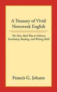 Francis G. Johann A Treasury of Vivid Newsweek English: The New, Ideal Way to Enhance Vocabulary, Reading, and Writing Skills 