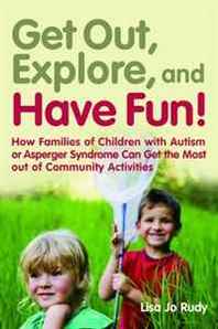 Lisa Jo Rudy Get Out, Explore, and Have Fun!: How Families of Children With Autism or Asperger Syndrome Can Get the Most Out of Community Activities 