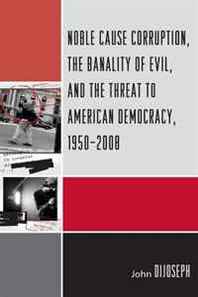 John DiJoseph Noble Cause Corruption, the Banality of Evil, and the Threat to American Democracy, 1950-2008 
