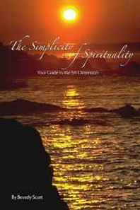 Beverly Scott The Simplicity of Spirituality: Your Guide to the 5th Dimension 