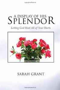 Sarah Grant A Display Of His Splendor: Letting God Heal All of Your Hurts 