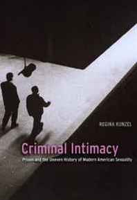 Regina Kunzel Criminal Intimacy: Prison and the Uneven History of Modern American Sexuality 