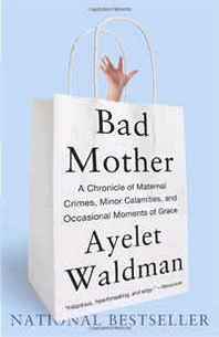 Ayelet Waldman Bad Mother: A Chronicle of Maternal Crimes, Minor Calamities, and Occasional Moments of Grace 
