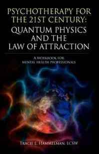 LCSW Tracie L. Hammelman Psychotherapy for the 21st Century: Quantum Physics and The Law of Attraction: A Workbook for Mental Health Professionals 
