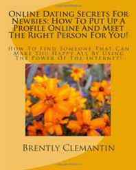 Brently Clemantin Online Dating Secrets For Newbies: How To Put Up A Profile Online And Meet The Right Person For You!: How To Find Someone That Can Make You Happy All By Using The Power Of The Internet! (Volume 1) 