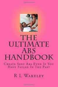 R L Wakeley The Ultimate Abs Handbook: Create Sexy Abs Even If You Have Failed In The Past 