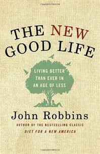 John Robbins The New Good Life: Living Better Than Ever in an Age of Less 