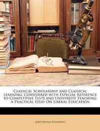 John William Donaldson Classical Scholarship and Classical Learning: Considered with Especial Reference to Competitive Tests and University Teaching: A Practical Essay on Li 