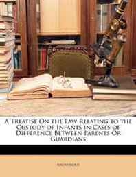 Anonymous A Treatise On the Law Relating to the Custody of Infants in Cases of Difference Between Parents Or Guardians 