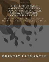 Brently Clemantin 104 Follow-Up Email Marketing Templates You Can Use To Increase Sales &  Boost Your Conversion Rates!: Fill-In-The-Blank Email Marketing Templates That ... Increase Your Profits In A Hurry! (Volume 1) 