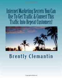 Brently Clemantin Internet Marketing Secrets You Can Use To Get Traffic &  Convert This Traffic Into Repeat Customers!: Secrets To Getting Traffic, Turning Them Into Customers, ... Referrals From Them Revealed! (Volume 1) 