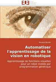 Renaud Barate Automatiser l'apprentissage de la vision en robotique: Apprentissage de fonctions visuelles pour un robot mobile par programmation genetique (French Edition) 