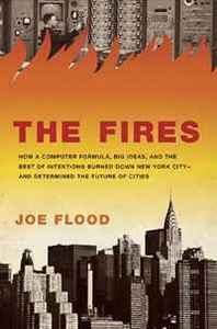 Joe Flood The Fires: How a Computer Formula, Big Ideas, and the Best of Intentions Burned Down New York City-and Determined the Future of Cities 