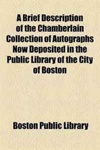 Boston Public Library A Brief Description of the Chamberlain Collection of Autographs Now Deposited in the Public Library of the City of Boston 