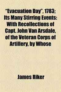 James Riker 'Evacuation Day', 1783  Its Many Stirring Events: With Recollections of Capt. John Van Arsdale, of the Veteran Corps of Artillery, by Whose 