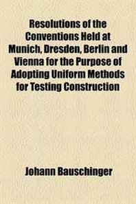 Johann Bauschinger Resolutions of the Conventions Held at Munich, Dresden, Berlin and Vienna for the Purpose of Adopting Uniform Methods for Testing Construction 