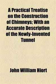 John William Hiort A Practical Treatise on the Construction of Chimneys  With an Accurate Description of the Newly-Invented Tunnel 