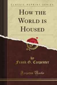 Frank G. Carpenter How the World is Housed (Classic Reprint) 