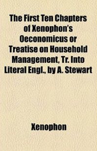 Xenophon The First Ten Chapters of Xenophon's Oeconomicus or Treatise on Household Management, Tr. Into Literal Engl., by A. Stewart 