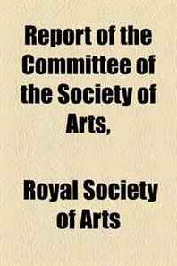 Royal Society of Arts Report of the Committee of the Society of Arts 