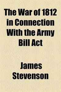 James Stevenson The War of 1812 in Connection With the Army Bill Act 