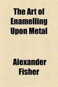 Alexander Fisher The Art of Enamelling Upon Metal 
