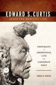 Rodger D. Touchie Edward S. Curtis Above the Medicine Line: Portraits of Aboriginal Life in the Canadian West 