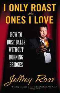 Jeffrey Ross I Only Roast the Ones I Love: How to Bust Balls Without Burning Bridges 