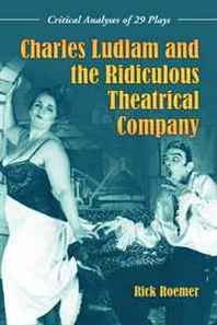 Rick Roemer Charles Ludlam and the Ridiculous Theatrical Company: Critical Analyses of 29 Plays 