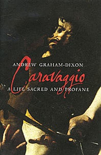 Andrew Graham-Dixon Caravaggio: A Life Sacred and Profane 