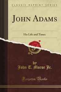 John T. Morse Jr. John Adams: His Life and Times (Classic Reprint) 
