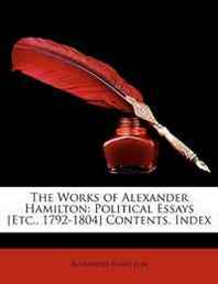 Alexander Hamilton The Works of Alexander Hamilton: Political Essays [Etc., 1792-1804] Contents. Index 