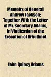 John Quincy Adams Memoirs of General Andrew Jackson  Together With the Letter of Mr. Secretary Adams, in Vindication of the Execution of Arbuthnot 