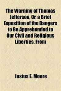 Justus E. Moore The Warning of Thomas Jefferson, Or, a Brief Exposition of the Dangers to Be Apprehended to Our Civil and Religious Liberties, From 