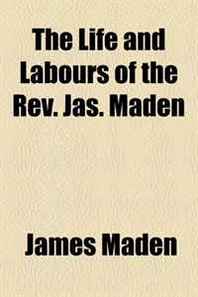 James Maden The Life and Labours of the Rev. Jas. Maden 