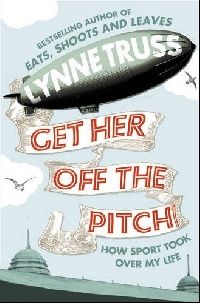 Lynne Truss Get Her Off The Pitch!: How Sport Took Over My Life 
