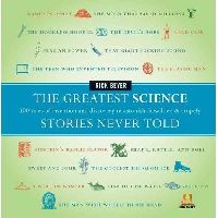 Beyer Rick The Greatest Science Stories Never Told: 100 Tales of Invention and Discovery to Astonish, Bewilder, & Stupefy 