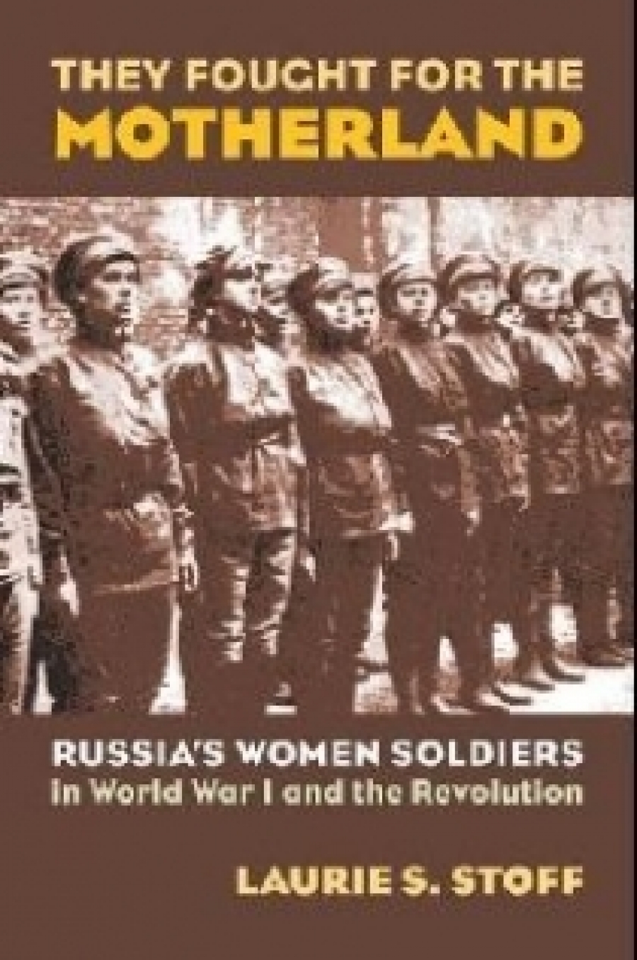 Lauire S.Stoff They Fought for the Motherland: Russia's Women Soldiers in World War I and the Revolution 