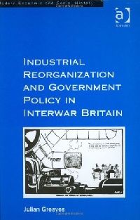Julian, Greaves Industrial Reorganisation and Government Policy in Interwar Britain (        ) 