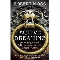 Moss Robert Active Dreaming: Journeying Beyond Self-Limitation to a Life of Wild Freedom 
