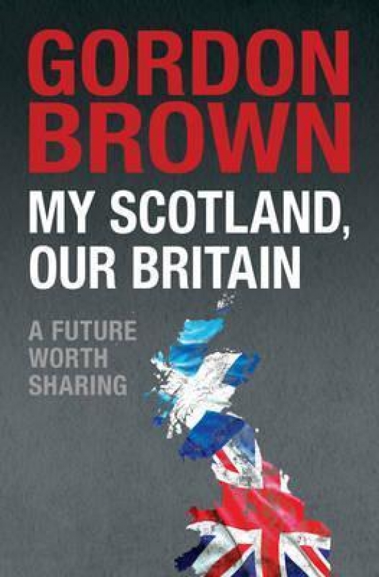 Brown, Gordon My Scotland, Our Britain: A Future Worth Sharing 