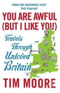 Tim, Moore You Are Awful (But I Like You): Travels Through Unloved Britain 