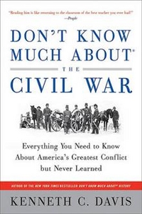 Davis, Kenneth C. Don't Know Much about the Civil War: Everything You Need to Know about America's Greatest Conflict but Never Learned 