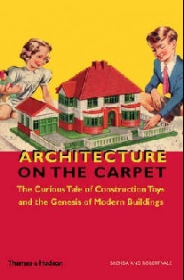 Brenda Vale Architecture on the Carpet: The Curious Tale of Construction Toys and the Genesis of Modern Buildings 