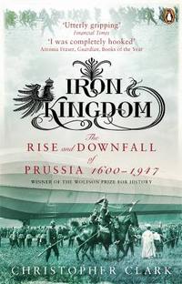 Christopher, Clark Iron Kingdom: The Rise and Downfall of Prussia, 1600-1947 