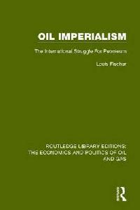 Louis Fischer Oil Imperialism: The International Struggle for Petroleum (Routledge Library Editions: The Economics and Politics of Oil and Gas) (Volume 4) 