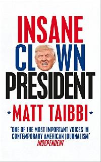 Matt, Taibbi Insane Clown President: Dispatches from the American Circus 