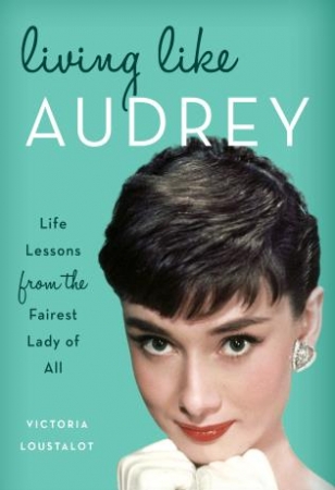 Loustalot Victoria Living Like Audrey: Life Lessons from the Fairest Lady of All 